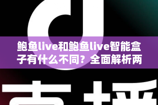 鲍鱼live和鲍鱼live智能盒子有什么不同?全面解析两者区别与选购指南 鲍鱼live和鲍鱼live智能盒子有什么不同?全面解析两者区别与选购指南