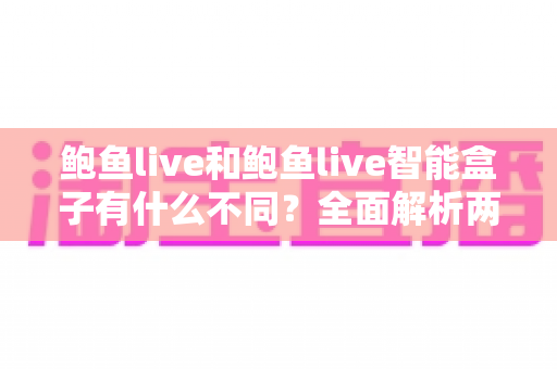鲍鱼live和鲍鱼live智能盒子有什么不同？全面解析两者区别与选购指南