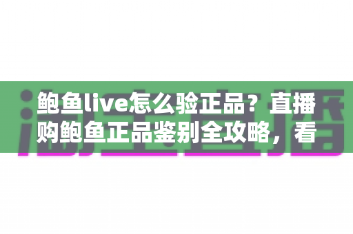 鲍鱼live怎么验正品？直播购鲍鱼正品鉴别全攻略，看完再下单不吃亏