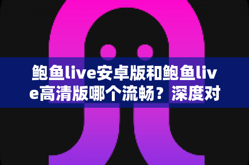 鲍鱼live安卓版和鲍鱼live高清版哪个流畅?深度对比评测助你选出最适合的版本 鲍鱼live安卓版和鲍鱼live高清版哪个流畅?深度对比评测助你选出最适合的版本