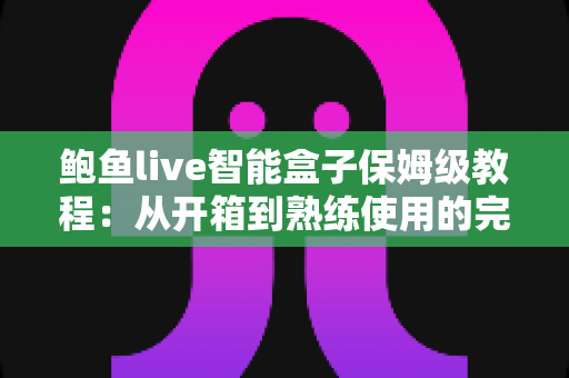 鲍鱼live智能盒子保姆级教程：从开箱到熟练使用的完整指南