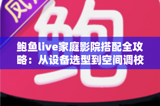 鲍鱼live家庭影院搭配全攻略:从设备选型到空间调校,手把手打造您的沉浸式私人观影空间 鲍鱼live家庭影院搭配全攻略:从设备选型到空间调校,手把手打造您的沉浸式私人观影空间