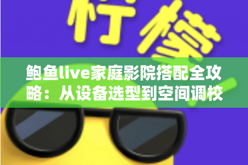 鲍鱼live家庭影院搭配全攻略:从设备选型到空间调校,手把手打造您的沉浸式私人观影空间 鲍鱼live家庭影院搭配全攻略:从设备选型到空间调校,手把手打造您的沉浸式私人观影空间