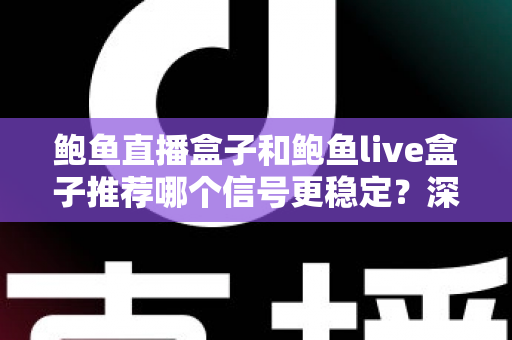 鲍鱼直播盒子和鲍鱼live盒子推荐哪个信号更稳定?深度对比与选购全指南 鲍鱼直播盒子和鲍鱼live盒子推荐哪个信号更稳定?深度对比与选购全指南