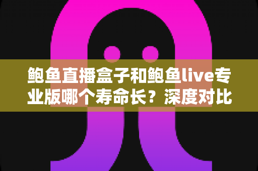 鲍鱼直播盒子和鲍鱼live专业版哪个寿命长？深度对比解析与延长使用寿命全指南