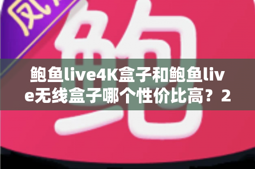 鲍鱼live4K盒子和鲍鱼live无线盒子哪个性价比高？2025年最全选购对比指南，看完不再纠结！