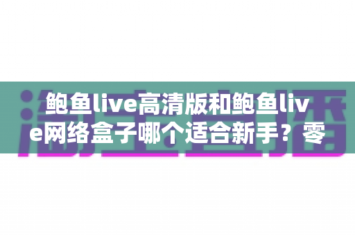 鲍鱼live高清版和鲍鱼live网络盒子哪个适合新手?零基础也能看懂的选择指南 鲍鱼live高清版和鲍鱼live网络盒子哪个适合新手?零基础也能看懂的选择指南