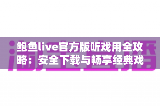 鲍鱼live官方版听戏用全攻略:安全下载与畅享经典戏曲的移动听戏指南 鲍鱼live官方版听戏用全攻略:安全下载与畅享经典戏曲的移动听戏指南