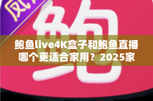 鲍鱼live4K盒子和鲍鱼直播哪个更适合家用?2025家庭影音设备深度对比与选购全攻略 鲍鱼live4K盒子和鲍鱼直播哪个更适合家用?2025家庭影音设备深度对比与选购全攻略