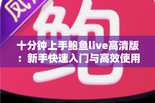 十分钟上手鲍鱼live高清版:新手快速入门与高效使用全攻略 十分钟上手鲍鱼live高清版:新手快速入门与高效使用全攻略