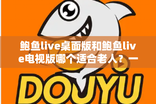 鲍鱼live桌面版和鲍鱼live电视版哪个适合老人？一文看懂选版攻略，让长辈轻松上手