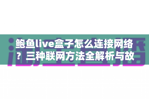 鲍鱼live盒子怎么连接网络?三种联网方法全解析与故障排查实用指南 鲍鱼live盒子怎么连接网络?三种联网方法全解析与故障排查实用指南