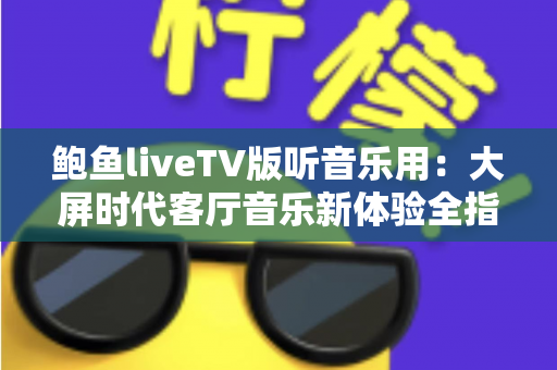 鲍鱼liveTV版听音乐用:大屏时代客厅音乐新体验全指南 鲍鱼liveTV版听音乐用:大屏时代客厅音乐新体验全指南
