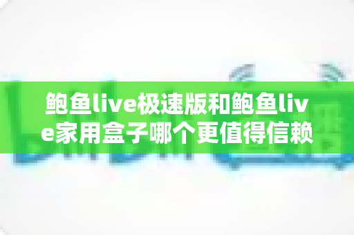 鲍鱼live极速版和鲍鱼live家用盒子哪个更值得信赖？全维度对比评测与安全选购避坑指南