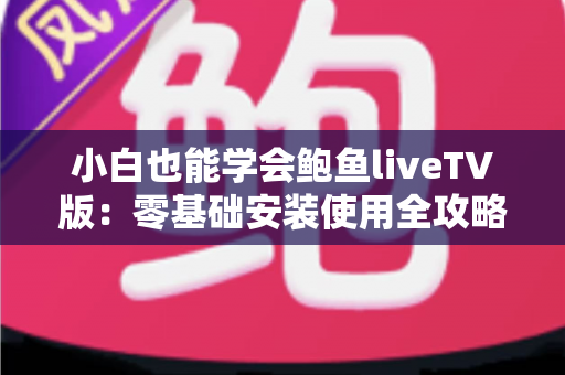 小白也能学会鲍鱼liveTV版：零基础安装使用全攻略，手把手教你轻松玩转电视直播