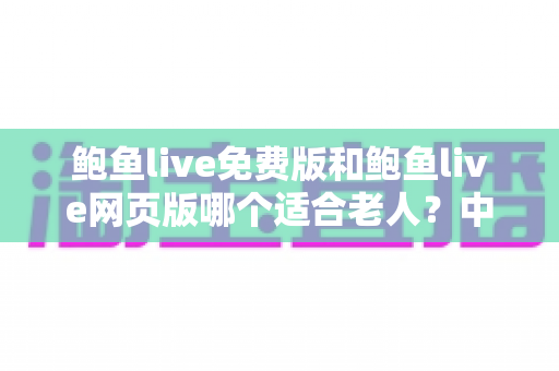 鲍鱼live免费版和鲍鱼live网页版哪个适合老人?中老年用户版本选择全攻略 鲍鱼live免费版和鲍鱼live网页版哪个适合老人?中老年用户版本选择全攻略