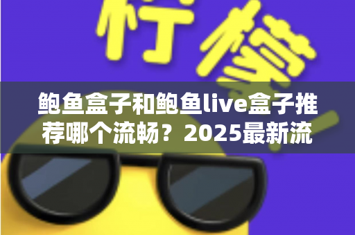 鲍鱼盒子和鲍鱼live盒子推荐哪个流畅?2025最新流畅度深度对比测评与选购指南 鲍鱼盒子和鲍鱼live盒子推荐哪个流畅?2025最新流畅度深度对比测评与选购指南