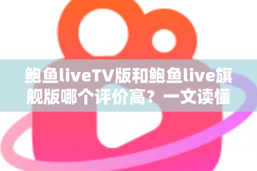 鲍鱼liveTV版和鲍鱼live旗舰版哪个评价高?一文读懂两大版本的真实口碑与选择建议 鲍鱼liveTV版和鲍鱼live旗舰版哪个评价高?一文读懂两大版本的真实口碑与选择建议