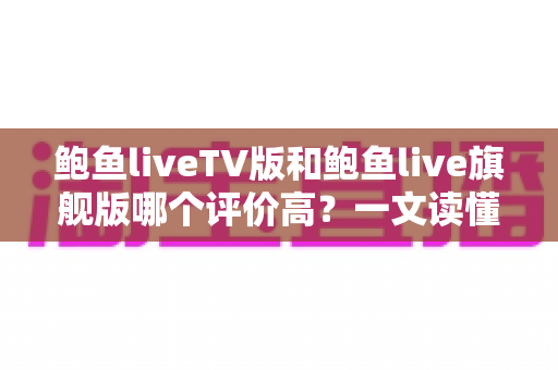 鲍鱼liveTV版和鲍鱼live旗舰版哪个评价高?一文读懂两大版本的真实口碑与选择建议 鲍鱼liveTV版和鲍鱼live旗舰版哪个评价高?一文读懂两大版本的真实口碑与选择建议