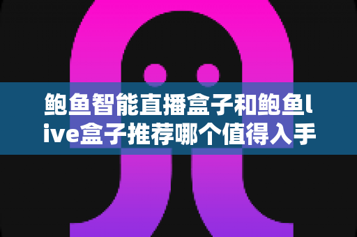 鲍鱼智能直播盒子和鲍鱼live盒子推荐哪个值得入手?一篇讲透区别与选购建议的深度评测 鲍鱼智能直播盒子和鲍鱼live盒子推荐哪个值得入手?一篇讲透区别与选购建议的深度评测