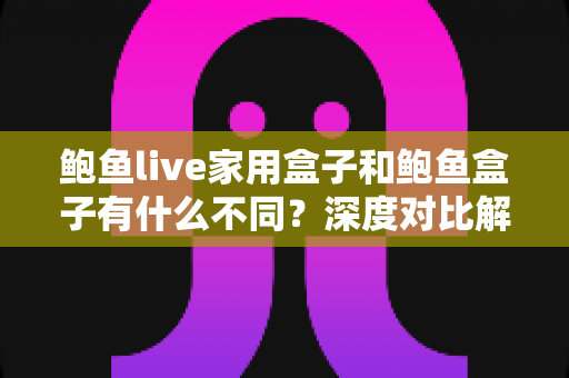 鲍鱼live家用盒子和鲍鱼盒子有什么不同?深度对比解析与家庭选购全指南 鲍鱼live家用盒子和鲍鱼盒子有什么不同?深度对比解析与家庭选购全指南