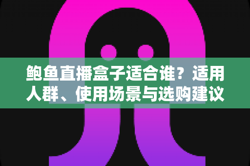 鲍鱼直播盒子适合谁？适用人群、使用场景与选购建议全解析