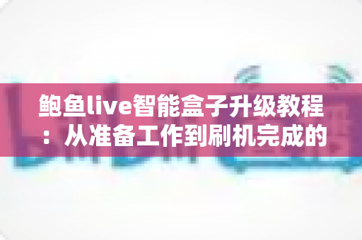 鲍鱼live智能盒子升级教程:从准备工作到刷机完成的保姆级实战指南 鲍鱼live智能盒子升级教程:从准备工作到刷机完成的保姆级实战指南