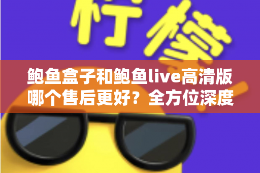 鲍鱼盒子和鲍鱼live高清版哪个售后更好?全方位深度对比与选购避坑指南 鲍鱼盒子和鲍鱼live高清版哪个售后更好?全方位深度对比与选购避坑指南