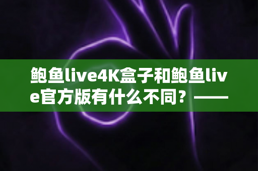 鲍鱼live4K盒子和鲍鱼live官方版有什么不同?——产品形态、功能体验与选购建议全方位解析 鲍鱼live4K盒子和鲍鱼live官方版有什么不同?——产品形态、功能体验与选购建议全方位解析