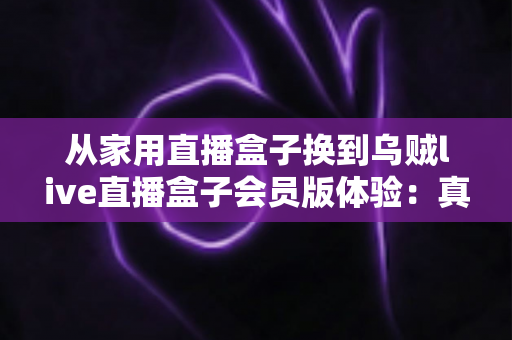 从家用直播盒子换到乌贼live直播盒子会员版体验:真实测评告诉你这次升级到底值不值 从家用直播盒子换到乌贼live直播盒子会员版体验:真实测评告诉你这次升级到底值不值