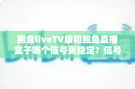 鲍鱼liveTV版和鲍鱼直播盒子哪个信号更稳定?信号稳定性深度对比与实用选购指南 鲍鱼liveTV版和鲍鱼直播盒子哪个信号更稳定?信号稳定性深度对比与实用选购指南