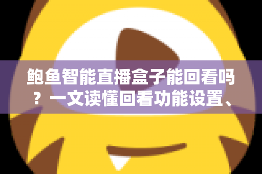 鲍鱼智能直播盒子能回看吗？一文读懂回看功能设置、操作方法与常见问题全攻略