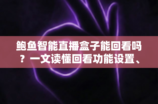 鲍鱼智能直播盒子能回看吗？一文读懂回看功能设置、操作方法与常见问题全攻略