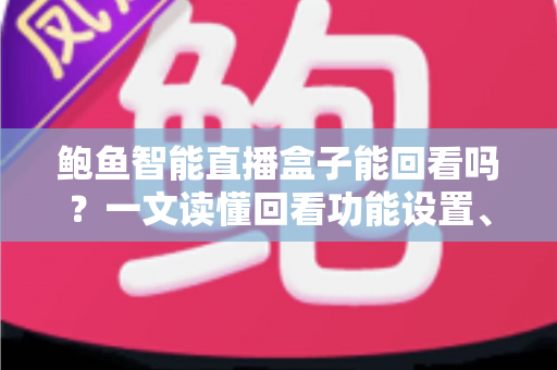 鲍鱼智能直播盒子能回看吗？一文读懂回看功能设置、操作方法与常见问题全攻略