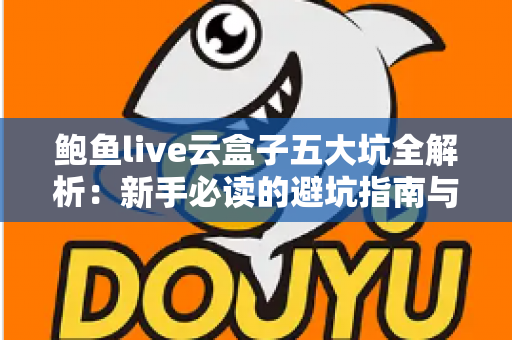 鲍鱼live云盒子五大坑全解析:新手必读的避坑指南与真实体验深度测评 鲍鱼live云盒子五大坑全解析:新手必读的避坑指南与真实体验深度测评