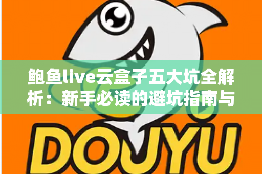鲍鱼live云盒子五大坑全解析:新手必读的避坑指南与真实体验深度测评 鲍鱼live云盒子五大坑全解析:新手必读的避坑指南与真实体验深度测评