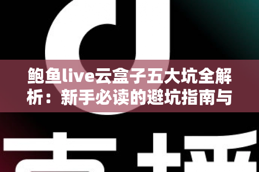 鲍鱼live云盒子五大坑全解析:新手必读的避坑指南与真实体验深度测评 鲍鱼live云盒子五大坑全解析:新手必读的避坑指南与真实体验深度测评