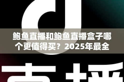 鲍鱼直播和鲍鱼直播盒子哪个更值得买?2025年最全选购对比指南帮你一次搞懂 鲍鱼直播和鲍鱼直播盒子哪个更值得买?2025年最全选购对比指南帮你一次搞懂