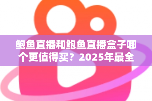 鲍鱼直播和鲍鱼直播盒子哪个更值得买？2025年最全选购对比指南帮你一次搞懂