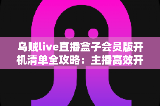 乌贼live直播盒子会员版开机清单全攻略:主播高效开播的必备检查指南 乌贼live直播盒子会员版开机清单全攻略:主播高效开播的必备检查指南