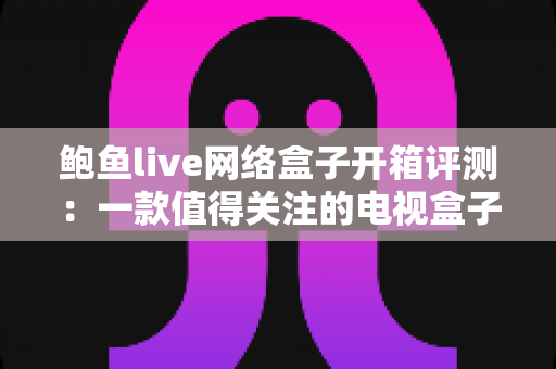 鲍鱼live网络盒子开箱评测:一款值得关注的电视盒子全面解析 鲍鱼live网络盒子开箱评测:一款值得关注的电视盒子全面解析