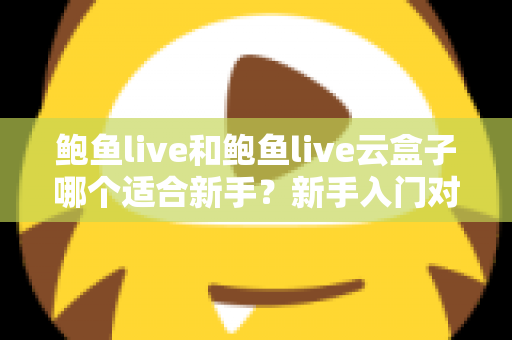 鲍鱼live和鲍鱼live云盒子哪个适合新手？新手入门对比全攻略与选购避坑指南