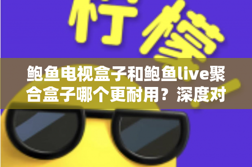 鲍鱼电视盒子和鲍鱼live聚合盒子哪个更耐用?深度对比与选购全攻略 鲍鱼电视盒子和鲍鱼live聚合盒子哪个更耐用?深度对比与选购全攻略