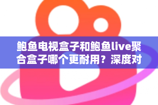 鲍鱼电视盒子和鲍鱼live聚合盒子哪个更耐用?深度对比与选购全攻略 鲍鱼电视盒子和鲍鱼live聚合盒子哪个更耐用?深度对比与选购全攻略
