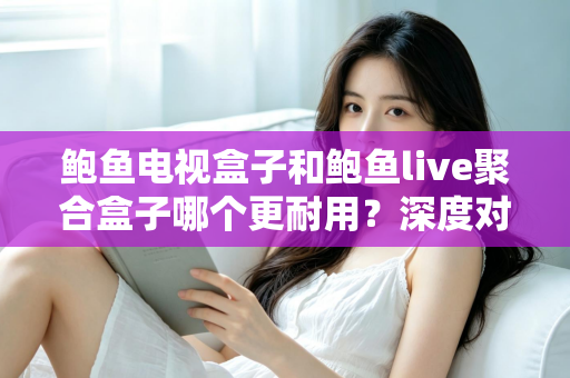 鲍鱼电视盒子和鲍鱼live聚合盒子哪个更耐用?深度对比与选购全攻略 鲍鱼电视盒子和鲍鱼live聚合盒子哪个更耐用?深度对比与选购全攻略