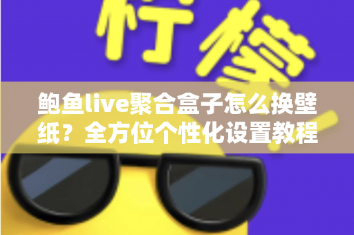 鲍鱼live聚合盒子怎么换壁纸?全方位个性化设置教程与常见问题解答指南 鲍鱼live聚合盒子怎么换壁纸?全方位个性化设置教程与常见问题解答指南