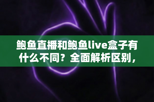 鲍鱼直播和鲍鱼live盒子有什么不同?全面解析区别,帮你选对不踩坑 鲍鱼直播和鲍鱼live盒子有什么不同?全面解析区别,帮你选对不踩坑