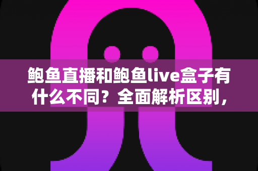 鲍鱼直播和鲍鱼live盒子有什么不同?全面解析区别,帮你选对不踩坑 鲍鱼直播和鲍鱼live盒子有什么不同?全面解析区别,帮你选对不踩坑