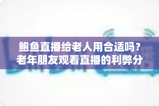 鲍鱼直播给老人用合适吗?老年朋友观看直播的利弊分析与安全实用指南 鲍鱼直播给老人用合适吗?老年朋友观看直播的利弊分析与安全实用指南