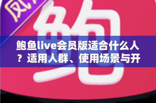 鲍鱼live会员版适合什么人?适用人群、使用场景与开通前必读指南全解析 鲍鱼live会员版适合什么人?适用人群、使用场景与开通前必读指南全解析